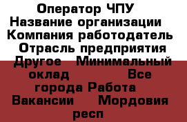Оператор ЧПУ › Название организации ­ Компания-работодатель › Отрасль предприятия ­ Другое › Минимальный оклад ­ 25 000 - Все города Работа » Вакансии   . Мордовия респ.